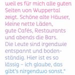 „Ich mag das Luisenviertel, weil es für mich alle guten Seiten von Wuppertal zeigt. Schöne alte Häuser, kleine nette Läden, gute Cafés, Restaurants und abends die Bars. Die Leute sind irgendwie entspannt und bodenständig. Hier ist es so lässig – ich glaube, das gibt’s nirgendwo sonst." Jasmin Voss